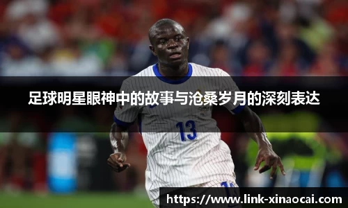 足球明星眼神中的故事与沧桑岁月的深刻表达
