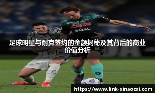 足球明星与耐克签约的金额揭秘及其背后的商业价值分析